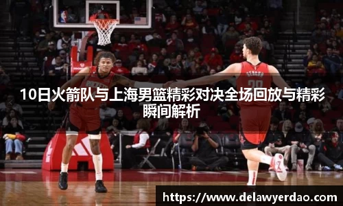 10日火箭队与上海男篮精彩对决全场回放与精彩瞬间解析